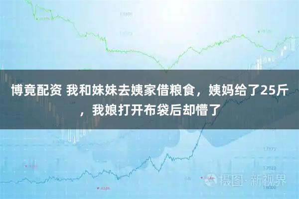 博竟配资 我和妹妹去姨家借粮食，姨妈给了25斤，我娘打开布袋后却懵了