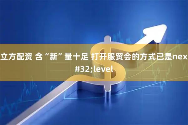 牛立方配资 含“新”量十足 打开服贸会的方式已是next level