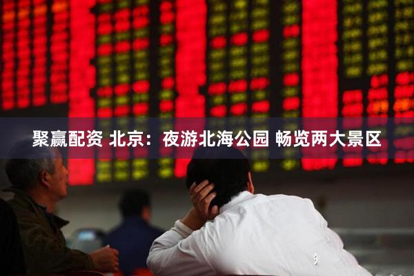 聚赢配资 北京：夜游北海公园 畅览两大景区