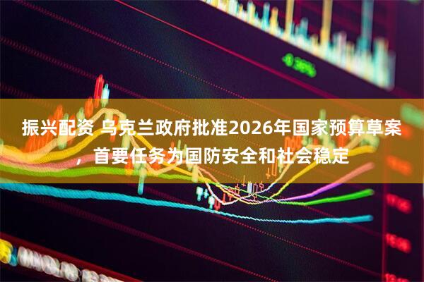振兴配资 乌克兰政府批准2026年国家预算草案，首要任务为国防安全和社会稳定