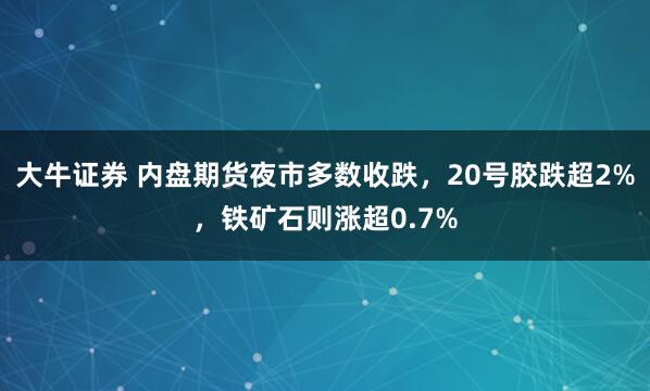 大牛证券 内盘期货夜市多数收跌，20号胶跌超2%，铁矿石则涨超0.7%