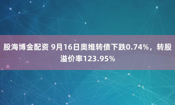 股海博金配资 9月16日奥维转债下跌0.74%，转股溢价率123.95%
