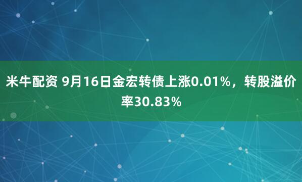 米牛配资 9月16日金宏转债上涨0.01%，转股溢价率30.83%