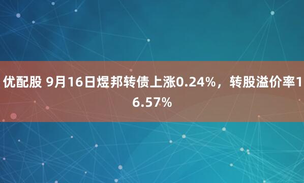 优配股 9月16日煜邦转债上涨0.24%，转股溢价率16.57%