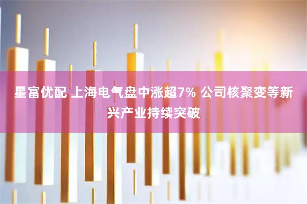 星富优配 上海电气盘中涨超7% 公司核聚变等新兴产业持续突破