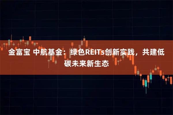 金富宝 中航基金：绿色REITs创新实践，共建低碳未来新生态