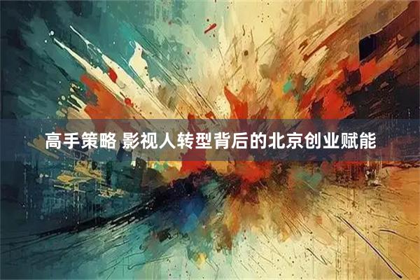 高手策略 影视人转型背后的北京创业赋能