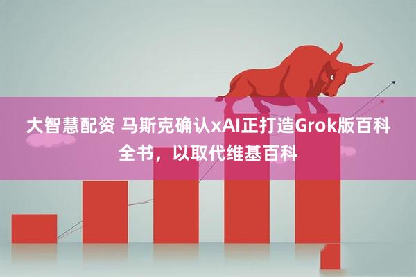 大智慧配资 马斯克确认xAI正打造Grok版百科全书，以取代维基百科