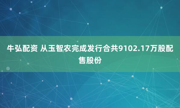 牛弘配资 从玉智农完成发行合共9102.17万股配售股份