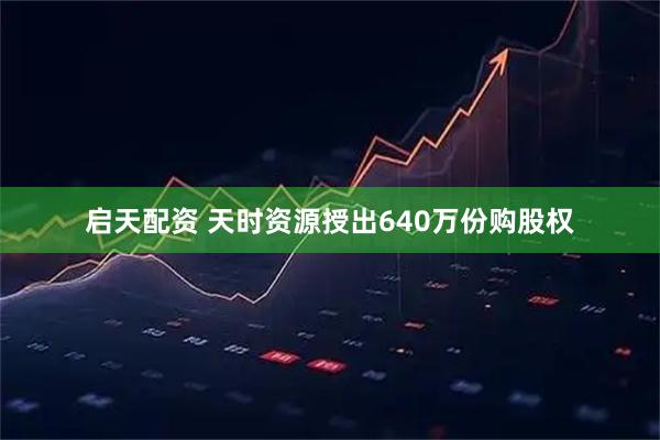 启天配资 天时资源授出640万份购股权