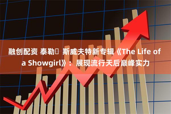 融创配资 泰勒・斯威夫特新专辑《The Life of a Showgirl》：展现流行天后巅峰实力