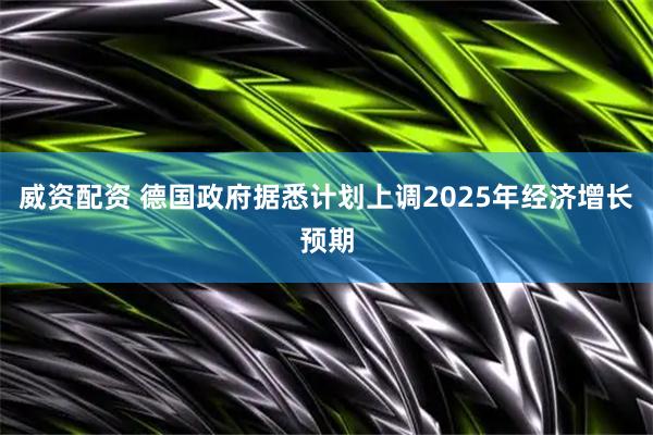威资配资 德国政府据悉计划上调2025年经济增长预期