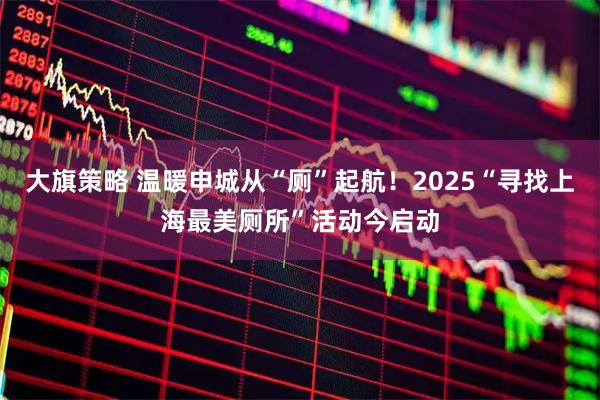 大旗策略 温暖申城从“厕”起航！2025“寻找上海最美厕所”活动今启动