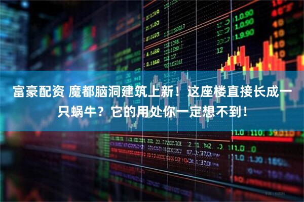 富豪配资 魔都脑洞建筑上新！这座楼直接长成一只蜗牛？它的用处你一定想不到！