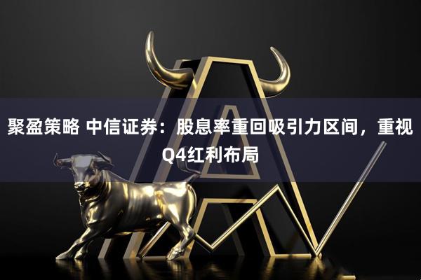 聚盈策略 中信证券：股息率重回吸引力区间，重视Q4红利布局