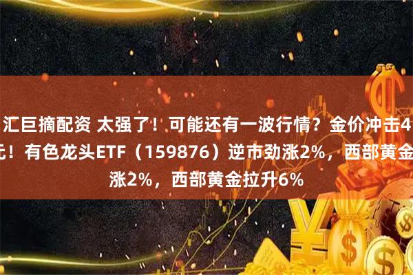 汇巨摘配资 太强了！可能还有一波行情？金价冲击4400美元！有色龙头ETF（159876）逆市劲涨2%，西部黄金拉升6%