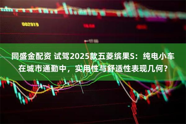 同盛金配资 试驾2025款五菱缤果S：纯电小车在城市通勤中，实用性与舒适性表现几何？