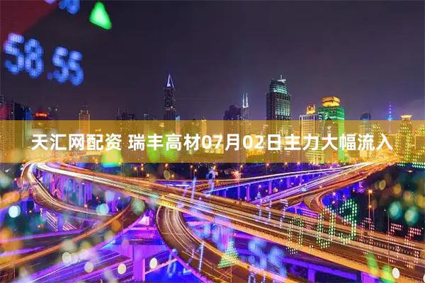 天汇网配资 瑞丰高材07月02日主力大幅流入