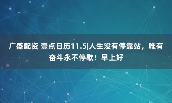 广盛配资 壹点日历11.5|人生没有停靠站，唯有奋斗永不停歇！早上好