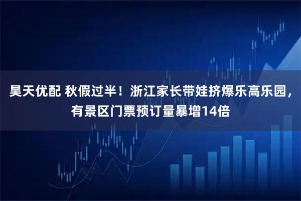 昊天优配 秋假过半！浙江家长带娃挤爆乐高乐园，有景区门票预订量暴增14倍