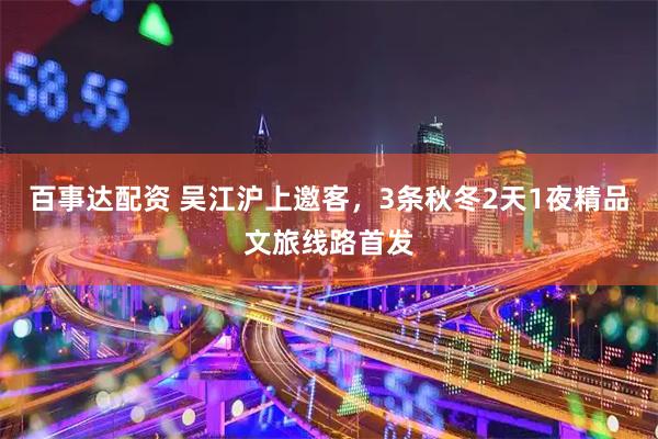 百事达配资 吴江沪上邀客，3条秋冬2天1夜精品文旅线路首发