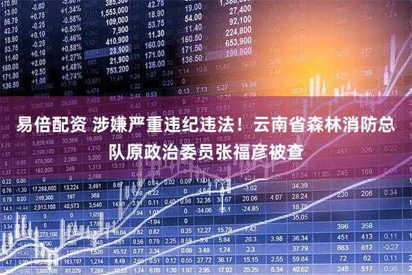 易倍配资 涉嫌严重违纪违法！云南省森林消防总队原政治委员张福彦被查