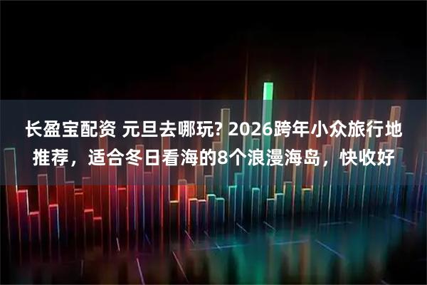长盈宝配资 元旦去哪玩? 2026跨年小众旅行地推荐，适合冬日看海的8个浪漫海岛，快收好