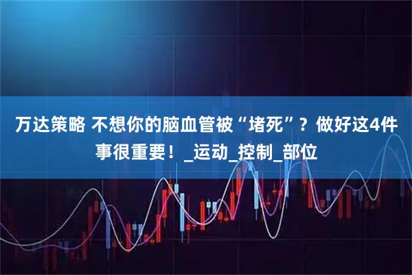 万达策略 不想你的脑血管被“堵死”？做好这4件事很重要！_运动_控制_部位