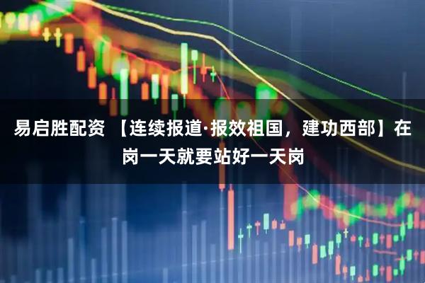 易启胜配资 【连续报道·报效祖国，建功西部】在岗一天就要站好一天岗