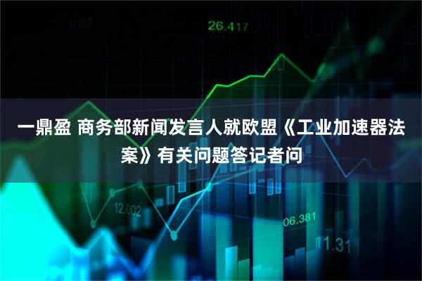 一鼎盈 商务部新闻发言人就欧盟《工业加速器法案》有关问题答记者问