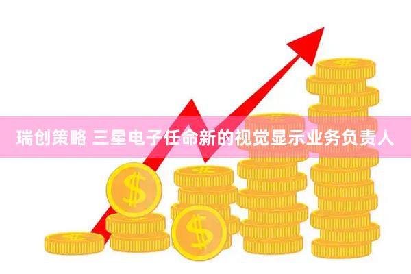 瑞创策略 三星电子任命新的视觉显示业务负责人