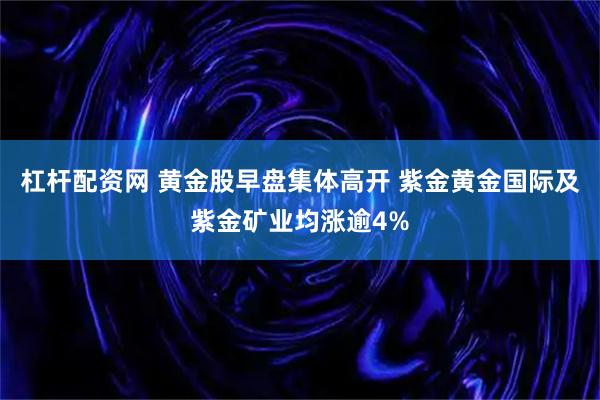 杠杆配资网 黄金股早盘集体高开 紫金黄金国际及紫金矿业均涨逾4%